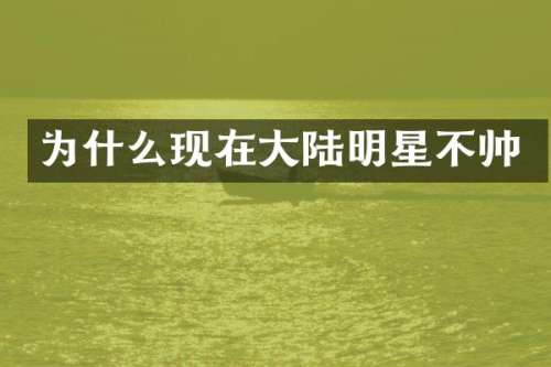 为什么现在大陆明星不帅