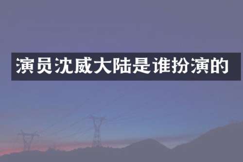 演员沈威大陆是谁扮演的