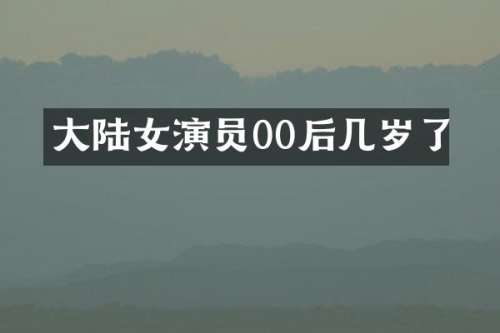 大陆女演员00后几岁了