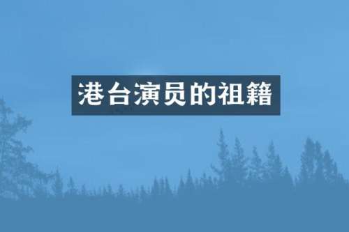 港台演员的祖籍