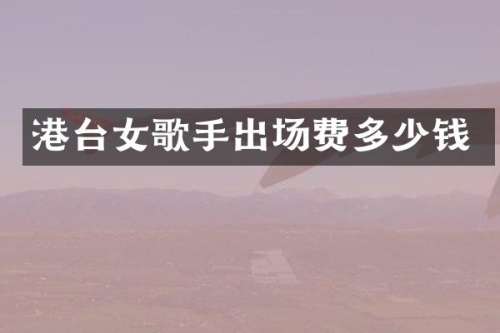港台女歌手出场费多少钱