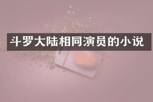 斗罗大陆相同演员的小说