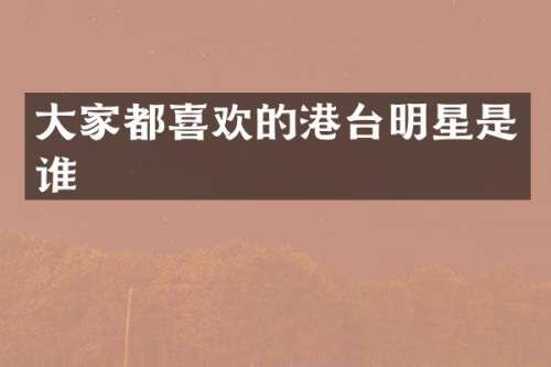 大家都喜欢的港台明星是谁