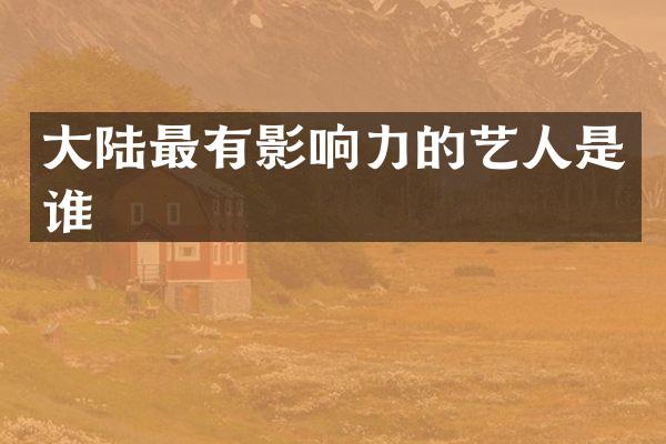 大陆最有影响力的艺人是谁