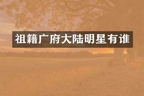 祖籍广府大陆明星有谁