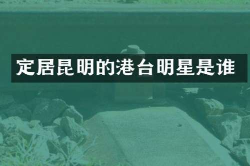 定居昆明的港台明星是谁