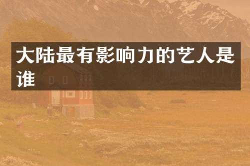 大陆最有影响力的艺人是谁