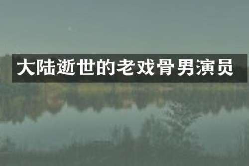 大陆逝世的老戏骨男演员