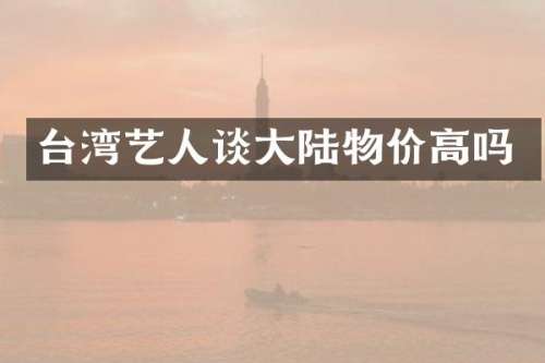 台湾艺人谈大陆物价高吗