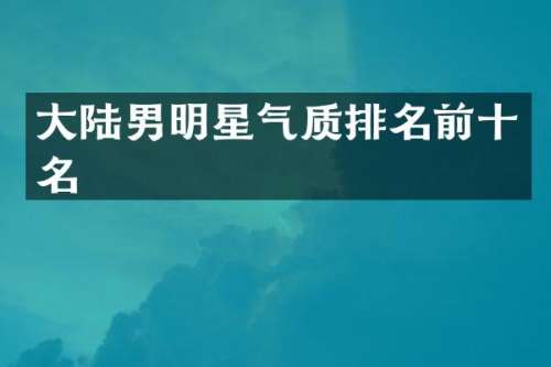 大陆男明星气质排名前十名