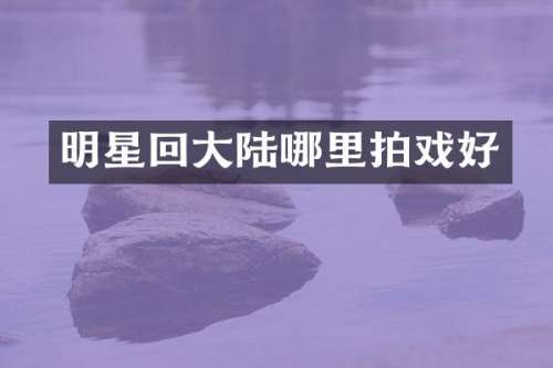 明星回大陆哪里拍戏好