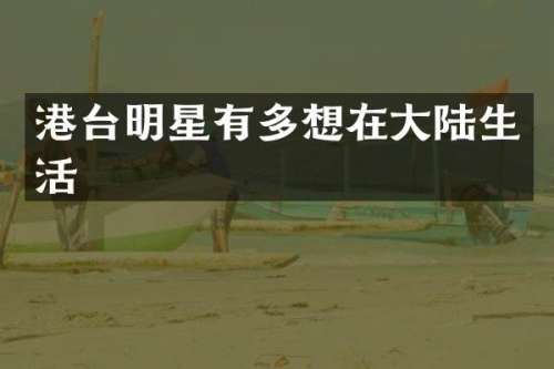 港台明星有多想在大陆生活