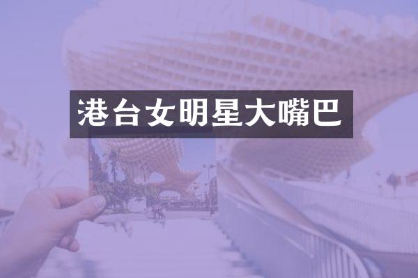 港台女明星大嘴巴