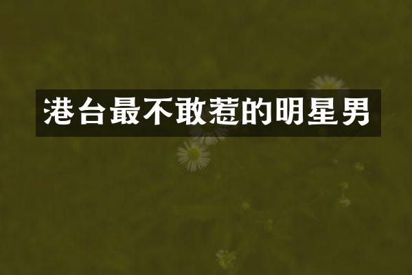 港台最不敢惹的明星男
