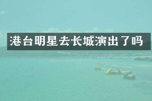 港台明星去长城演出了吗