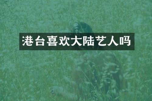 港台喜欢大陆艺人吗