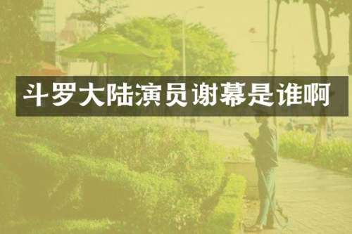 斗罗大陆演员谢幕是谁啊