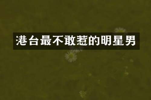 港台最不敢惹的明星男