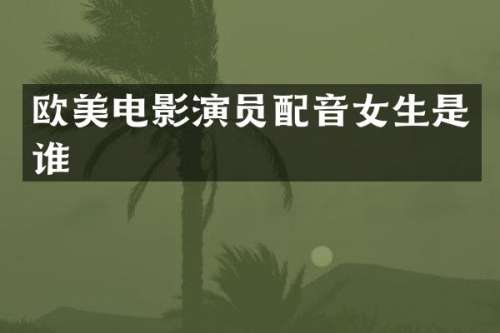 欧美电影演员配音女生是谁