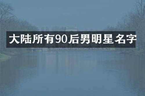 大陆所有90后男明星名字