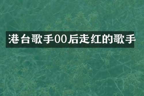 港台歌手00后走红的歌手
