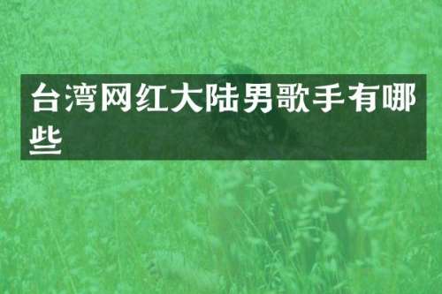 台湾网红大陆男歌手有哪些