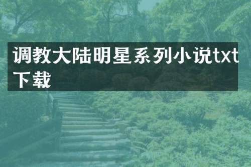 大陆明星系列小说txt下载