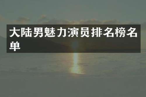 大陆男魅力演员排名榜名单