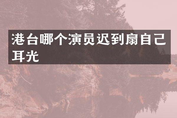 港台哪个演员迟到扇自己耳光