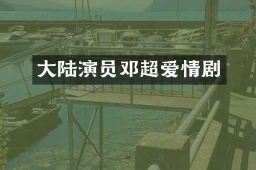 大陆演员邓超爱情剧