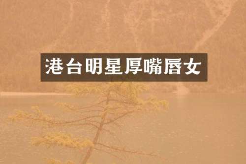 港台明星厚嘴唇女