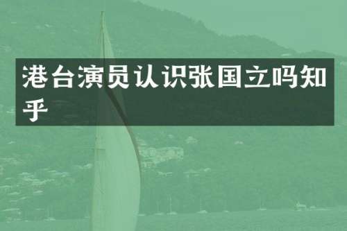 港台演员认识张国立吗知乎