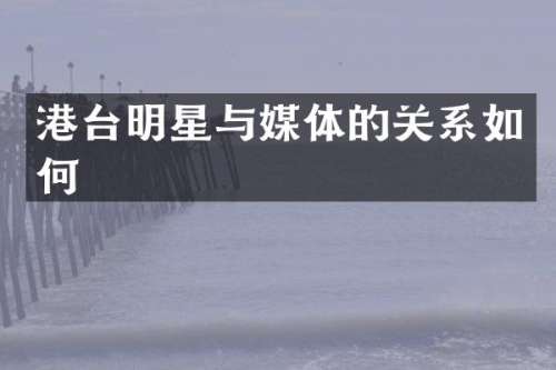 港台明星与媒体的关系如何