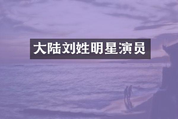 大陆刘姓明星演员