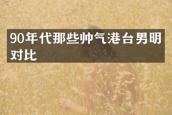 90年代那些帅气港台男明星对比