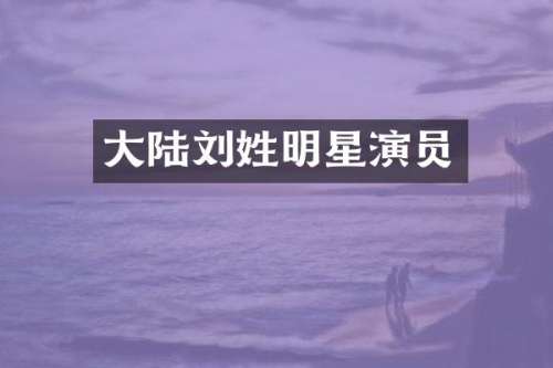 大陆刘姓明星演员