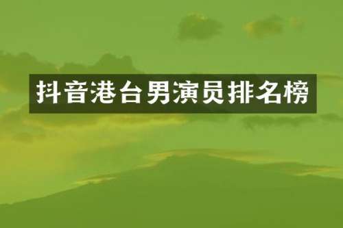 抖音港台男演员排名榜