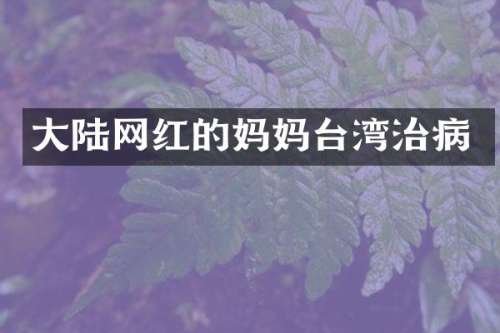 大陆网红的妈妈台湾治病