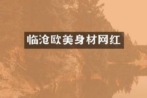 临沧欧美身材网红