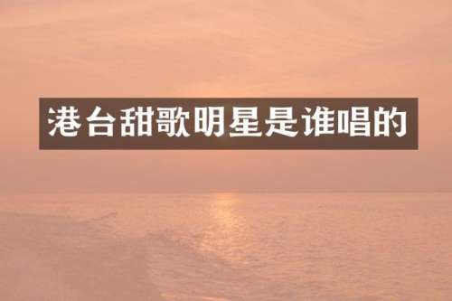 港台甜歌明星是谁唱的
