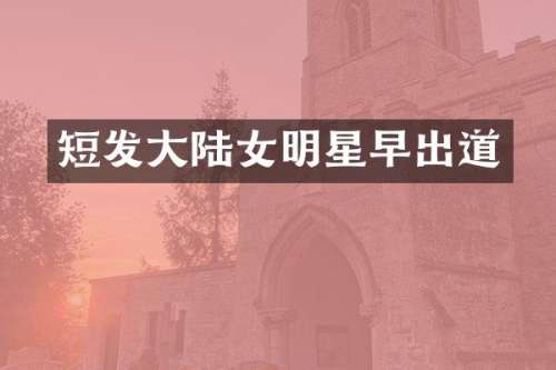 短发大陆女明星早出道