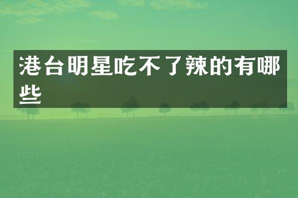 港台明星吃不了辣的有哪些