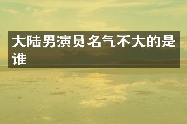 大陆男演员名气不大的是谁