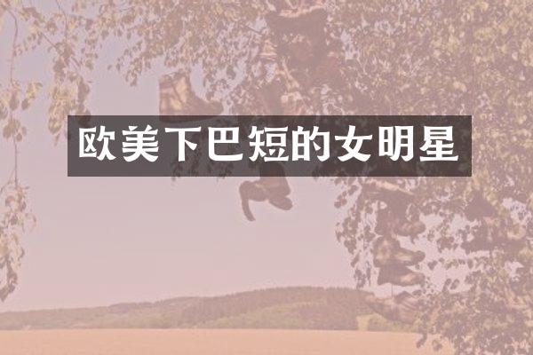 欧美下巴短的女明星