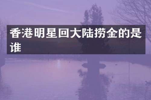 香港明星回大陆捞金的是谁