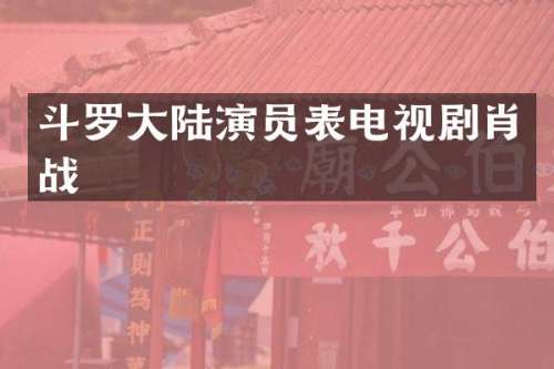 斗罗大陆演员表电视剧肖战