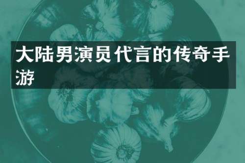 大陆男演员代言的传奇手游