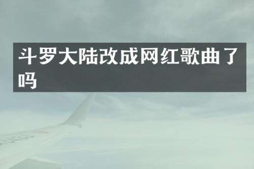 斗罗大陆改成网红歌曲了吗