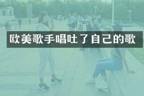 欧美歌手唱吐了自己的歌