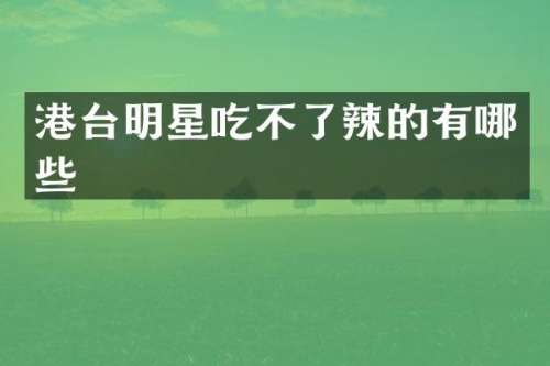港台明星吃不了辣的有哪些